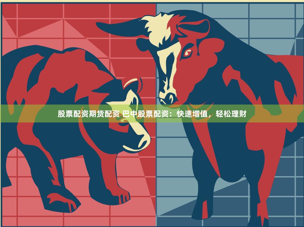 股票配资期货配资 巴中股票配资：快速增值，轻松理财