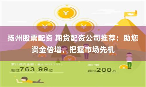 扬州股票配资 期货配资公司推荐：助您资金倍增，把握市场先机