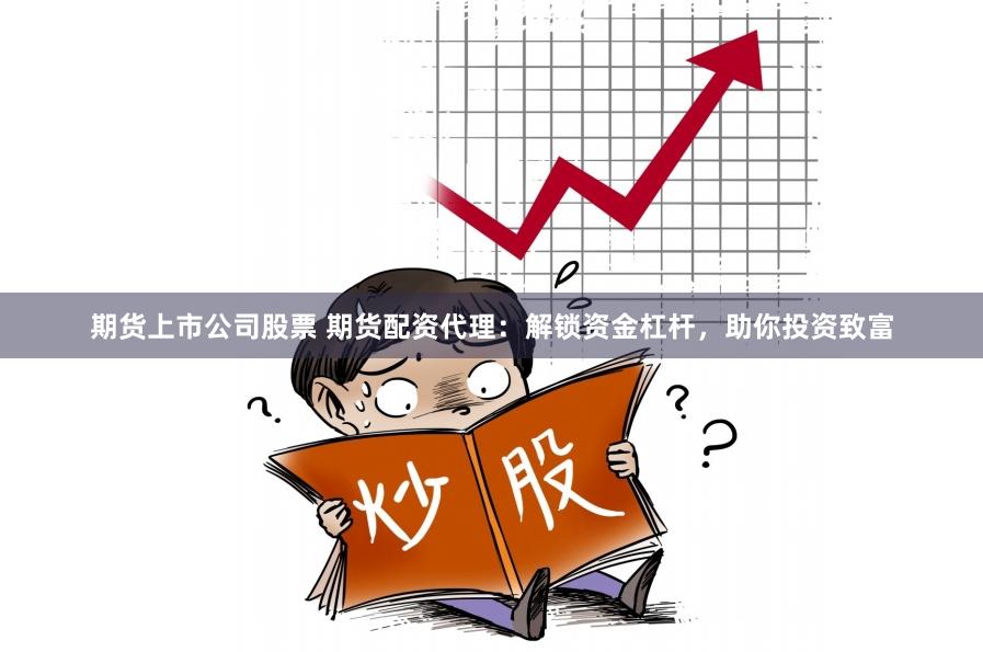 期货上市公司股票 期货配资代理：解锁资金杠杆，助你投资致富