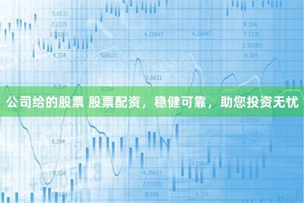 公司给的股票 股票配资，稳健可靠，助您投资无忧