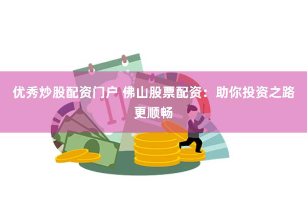 优秀炒股配资门户 佛山股票配资：助你投资之路更顺畅