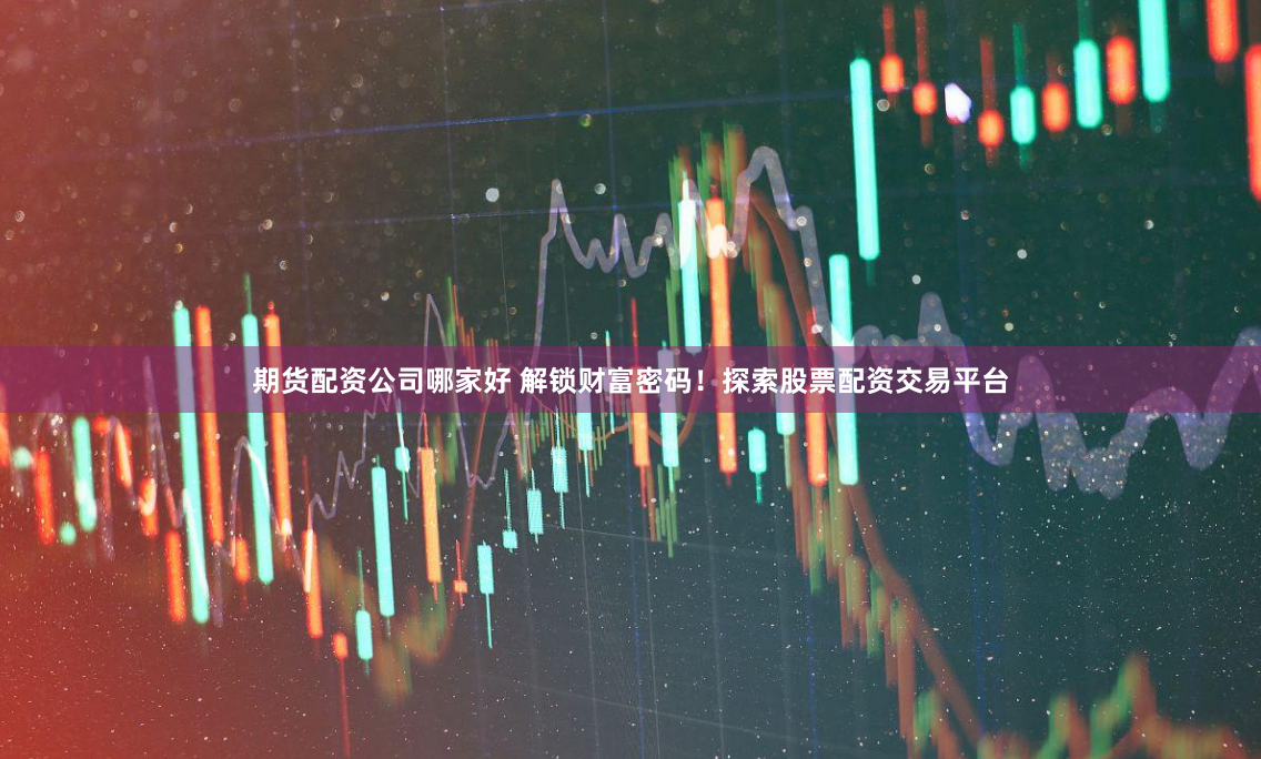 期货配资公司哪家好 解锁财富密码！探索股票配资交易平台