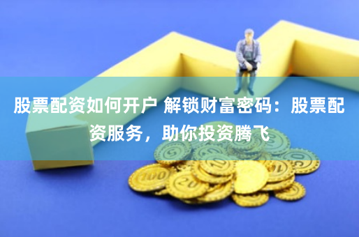 股票配资如何开户 解锁财富密码：股票配资服务，助你投资腾飞