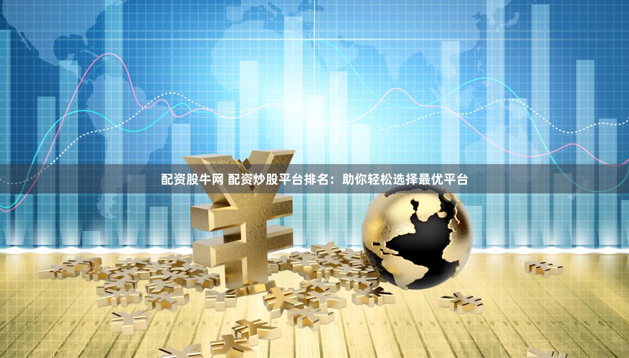 配资股牛网 配资炒股平台排名：助你轻松选择最优平台