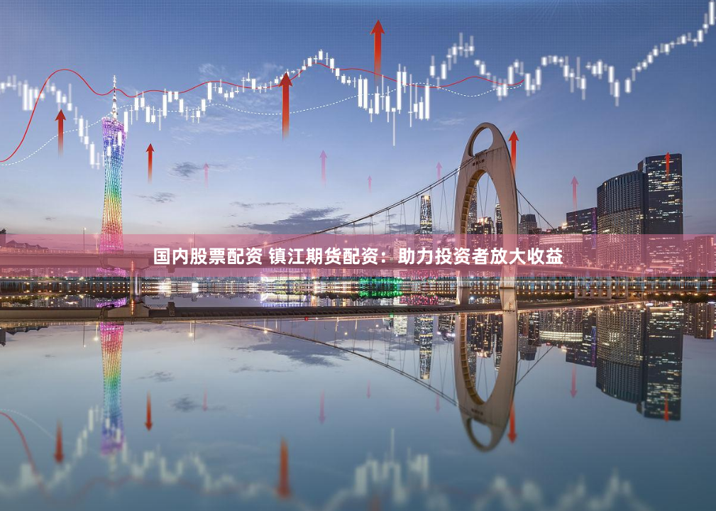 国内股票配资 镇江期货配资：助力投资者放大收益
