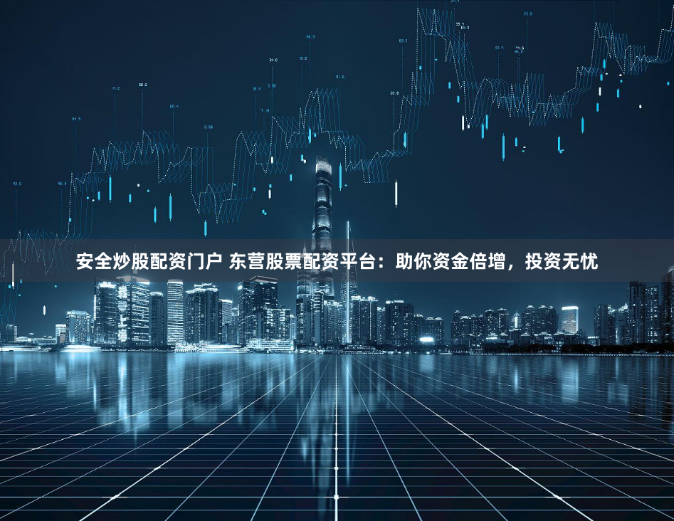 安全炒股配资门户 东营股票配资平台：助你资金倍增，投资无忧