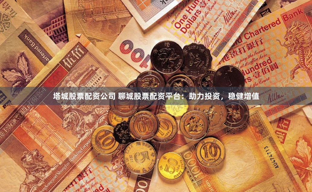 塔城股票配资公司 聊城股票配资平台：助力投资，稳健增值