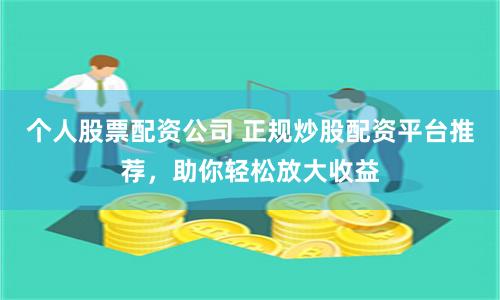 个人股票配资公司 正规炒股配资平台推荐，助你轻松放大收益