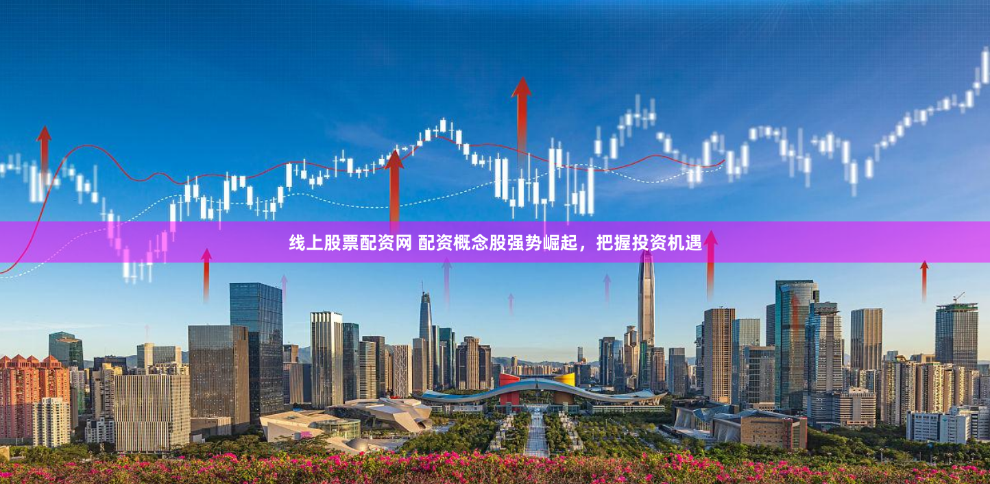 线上股票配资网 配资概念股强势崛起，把握投资机遇