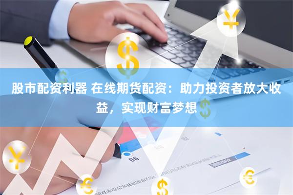 股市配资利器 在线期货配资：助力投资者放大收益，实现财富梦想