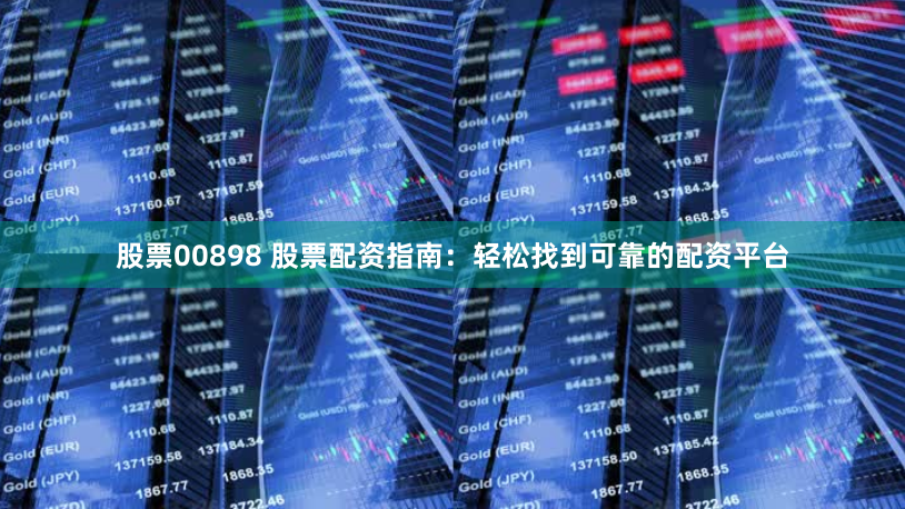 股票00898 股票配资指南：轻松找到可靠的配资平台