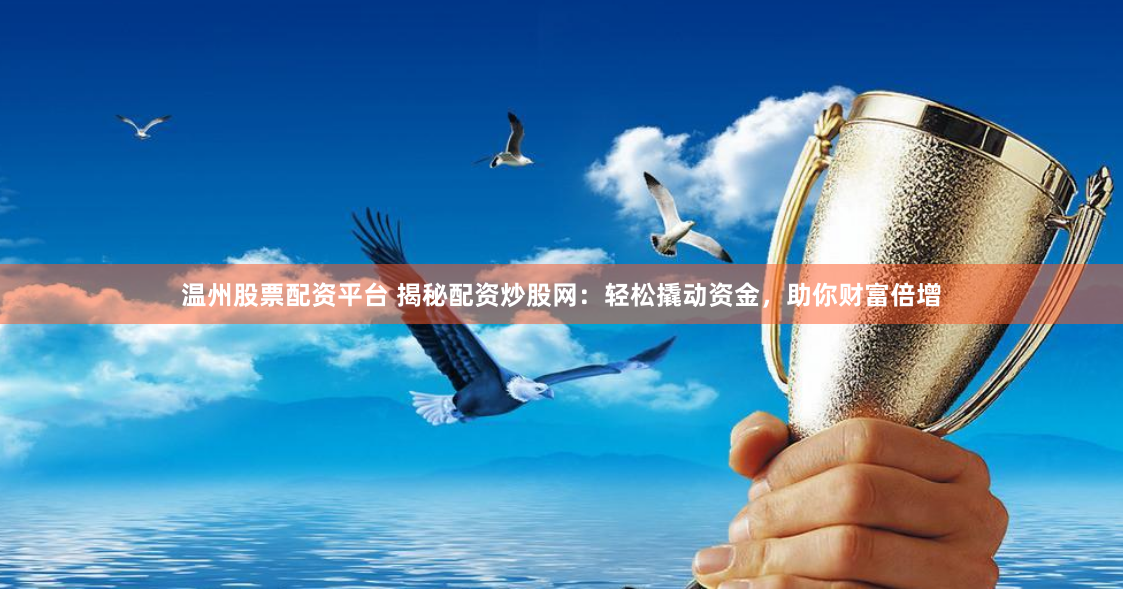 温州股票配资平台 揭秘配资炒股网：轻松撬动资金，助你财富倍增