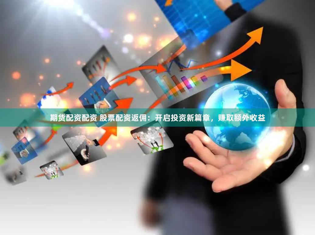 期货配资配资 股票配资返佣：开启投资新篇章，赚取额外收益