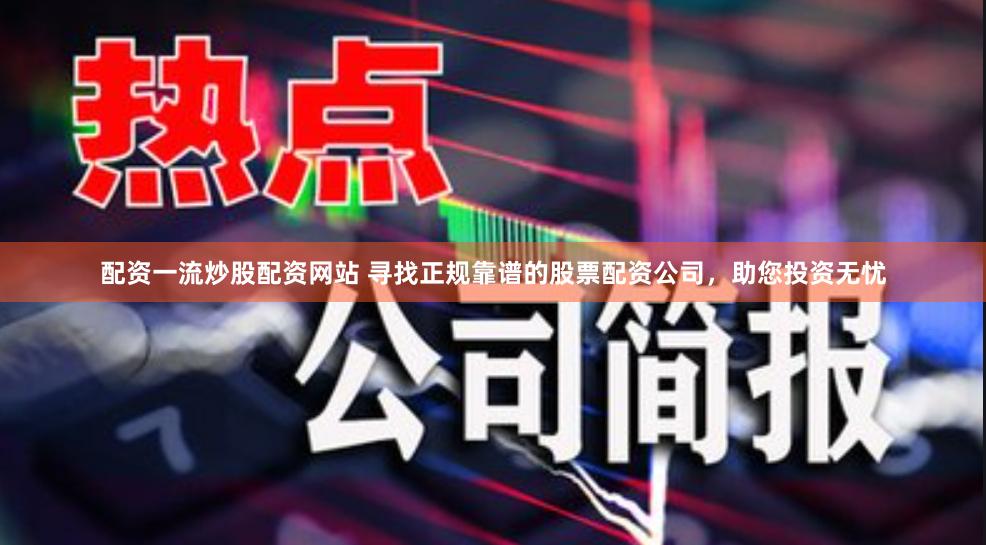 配资一流炒股配资网站 寻找正规靠谱的股票配资公司，助您投资无忧