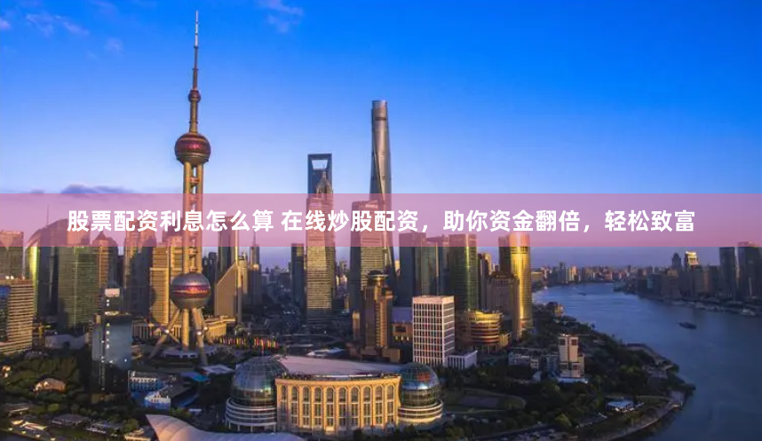 股票配资利息怎么算 在线炒股配资，助你资金翻倍，轻松致富