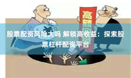 股票配资风险大吗 解锁高收益：探索股票杠杆配资平台