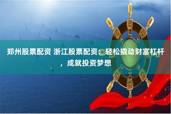 郑州股票配资 浙江股票配资：轻松撬动财富杠杆，成就投资梦想