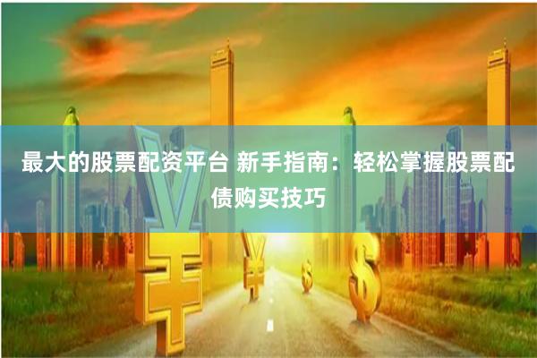 最大的股票配资平台 新手指南：轻松掌握股票配债购买技巧