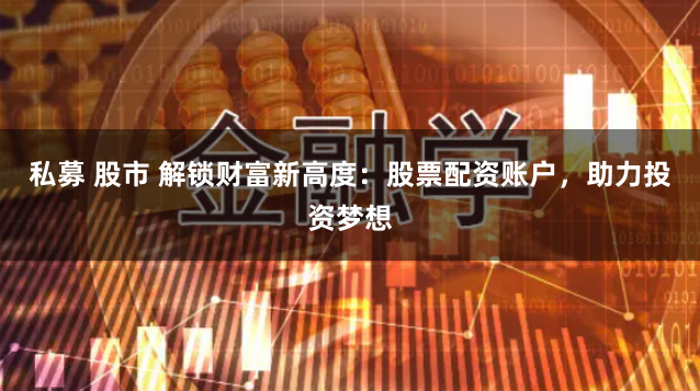 私募 股市 解锁财富新高度：股票配资账户，助力投资梦想