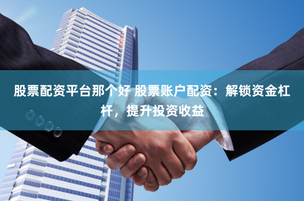 股票配资平台那个好 股票账户配资：解锁资金杠杆，提升投资收益