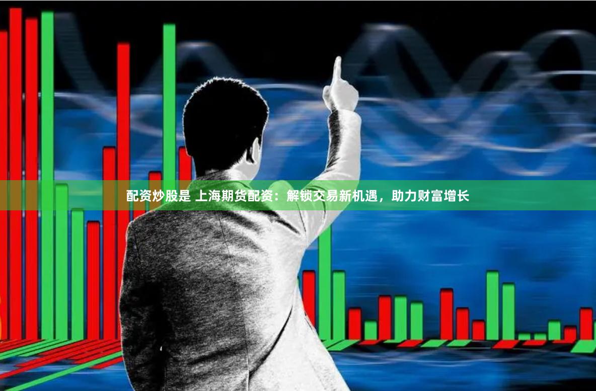 配资炒股是 上海期货配资：解锁交易新机遇，助力财富增长