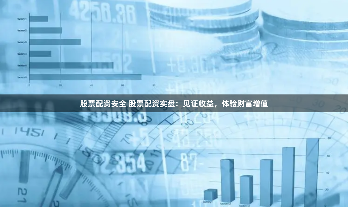 股票配资安全 股票配资实盘：见证收益，体验财富增值