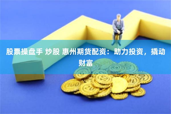 股票操盘手 炒股 惠州期货配资：助力投资，撬动财富