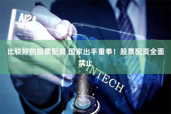 比较好的股票配资 国家出手重拳！股票配资全面禁止