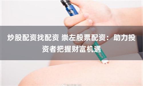 炒股配资找配资 崇左股票配资：助力投资者把握财富机遇