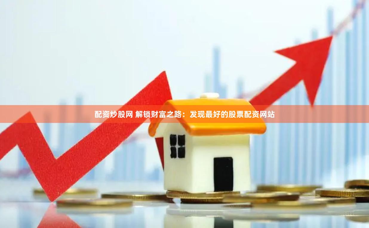 配资炒股网 解锁财富之路：发现最好的股票配资网站