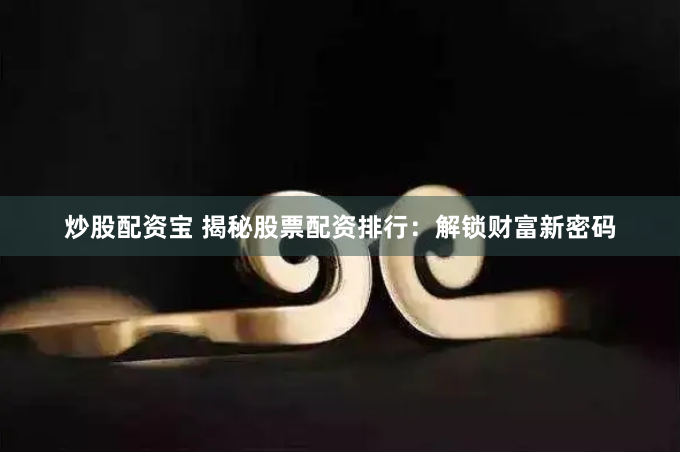 炒股配资宝 揭秘股票配资排行：解锁财富新密码