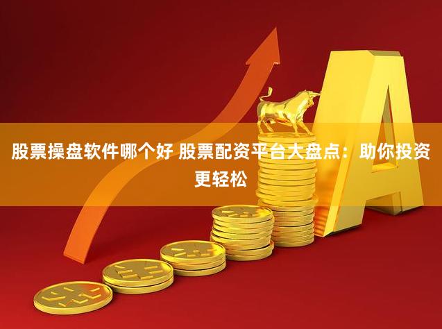 股票操盘软件哪个好 股票配资平台大盘点：助你投资更轻松