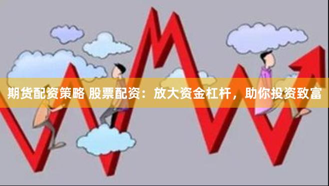 期货配资策略 股票配资：放大资金杠杆，助你投资致富