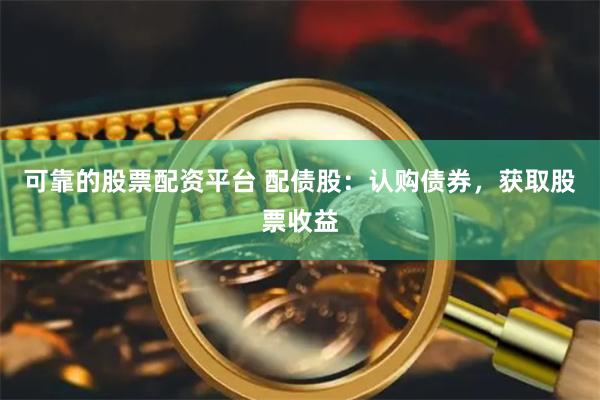 可靠的股票配资平台 配债股：认购债券，获取股票收益