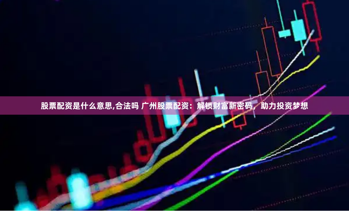股票配资是什么意思,合法吗 广州股票配资：解锁财富新密码，助力投资梦想
