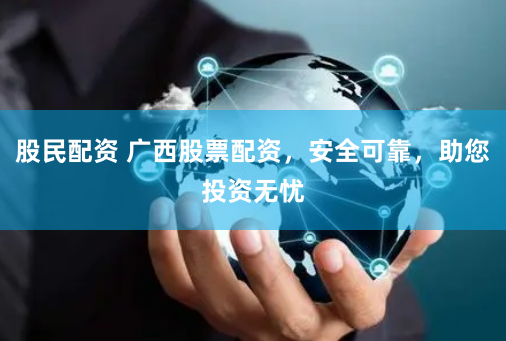 股民配资 广西股票配资，安全可靠，助您投资无忧