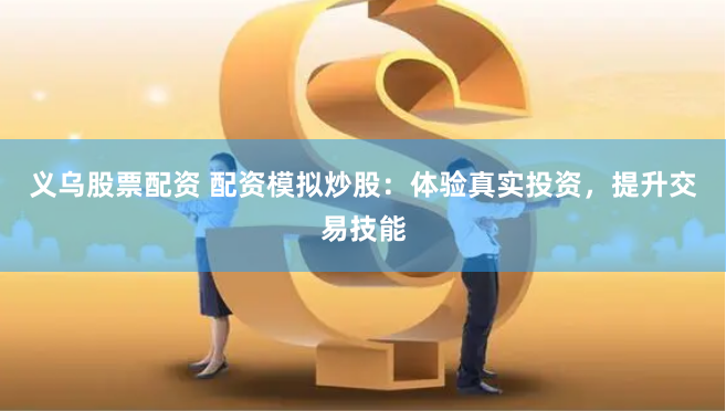 义乌股票配资 配资模拟炒股：体验真实投资，提升交易技能