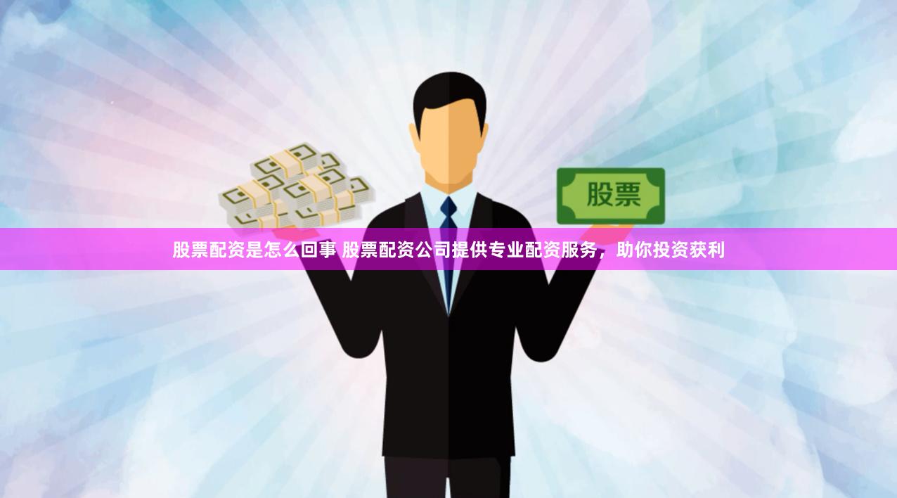 股票配资是怎么回事 股票配资公司提供专业配资服务，助你投资获利