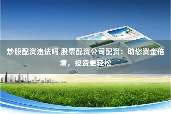 炒股配资违法吗 股票配资公司配资：助您资金倍增，投资更轻松