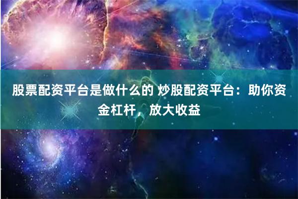 股票配资平台是做什么的 炒股配资平台：助你资金杠杆，放大收益