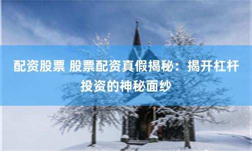 配资股票 股票配资真假揭秘：揭开杠杆投资的神秘面纱