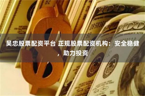 吴忠股票配资平台 正规股票配资机构：安全稳健，助力投资