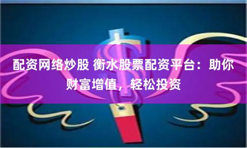 配资网络炒股 衡水股票配资平台：助你财富增值，轻松投资