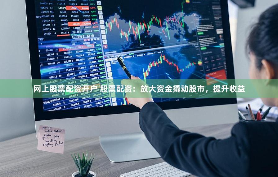 网上股票配资开户 股票配资：放大资金撬动股市，提升收益