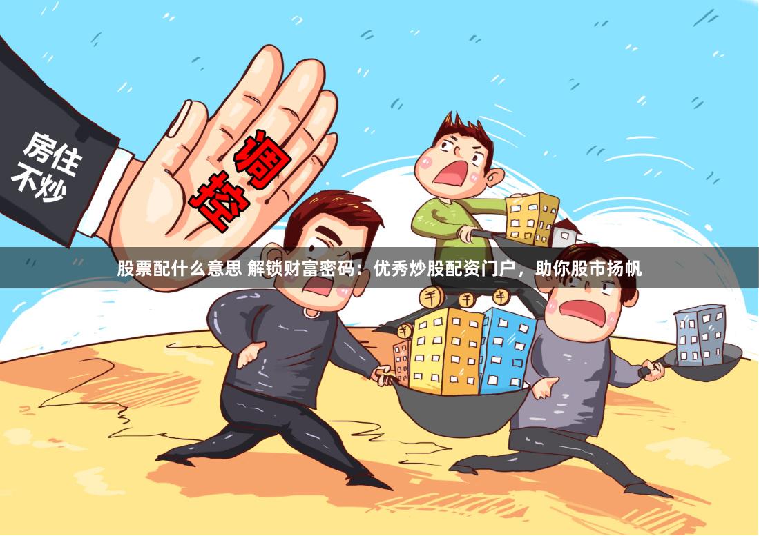 股票配什么意思 解锁财富密码：优秀炒股配资门户，助你股市扬帆