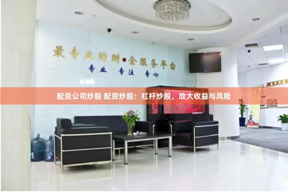 配资公司炒股 配资炒股：杠杆炒股，放大收益与风险