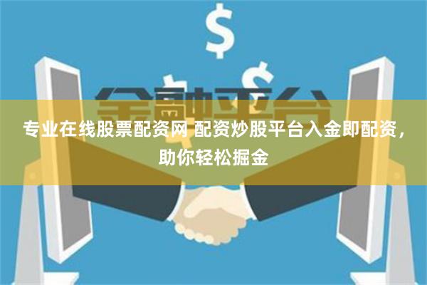 专业在线股票配资网 配资炒股平台入金即配资，助你轻松掘金