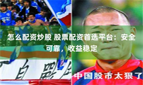 怎么配资炒股 股票配资首选平台：安全可靠，收益稳定