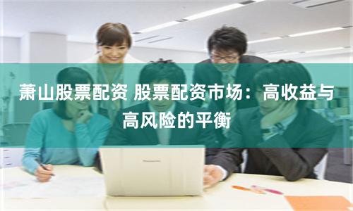 萧山股票配资 股票配资市场：高收益与高风险的平衡