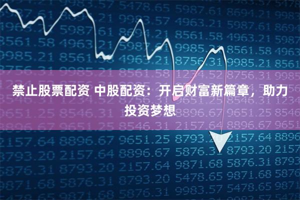 禁止股票配资 中股配资：开启财富新篇章，助力投资梦想